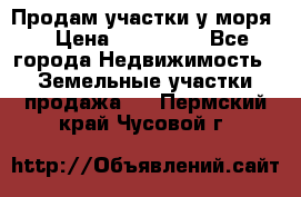 Продам участки у моря  › Цена ­ 500 000 - Все города Недвижимость » Земельные участки продажа   . Пермский край,Чусовой г.